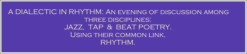  A DIALECTIC IN RHYTHM: An evening of discussion among three disciplines:  
JAZZ,  TAP  &  BEAT POETRY. 
Using their common link,
RHYTHM.